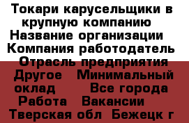 Токари-карусельщики в крупную компанию › Название организации ­ Компания-работодатель › Отрасль предприятия ­ Другое › Минимальный оклад ­ 1 - Все города Работа » Вакансии   . Тверская обл.,Бежецк г.